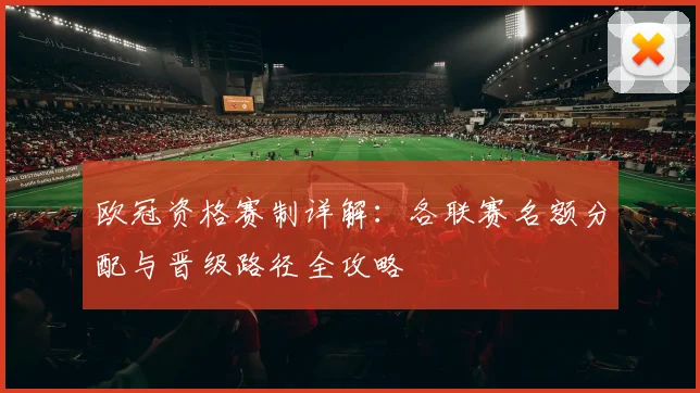欧冠资格赛制详解：各联赛名额分配与晋级路径全攻略