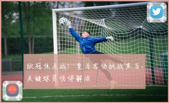 欧冠焦点战：皇马客场挑战罗马，关键球员伤停解读