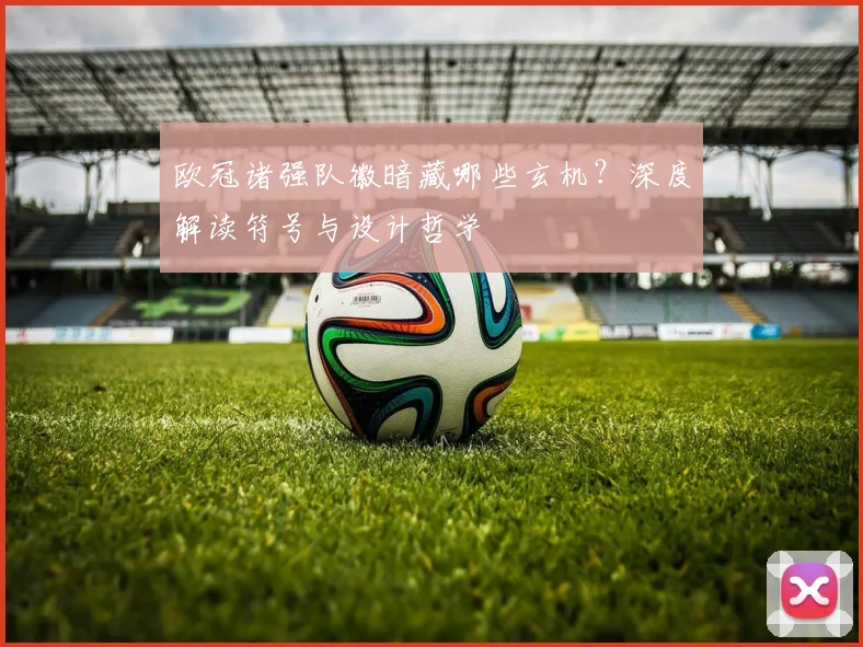 欧冠诸强队徽暗藏哪些玄机？深度解读符号与设计哲学