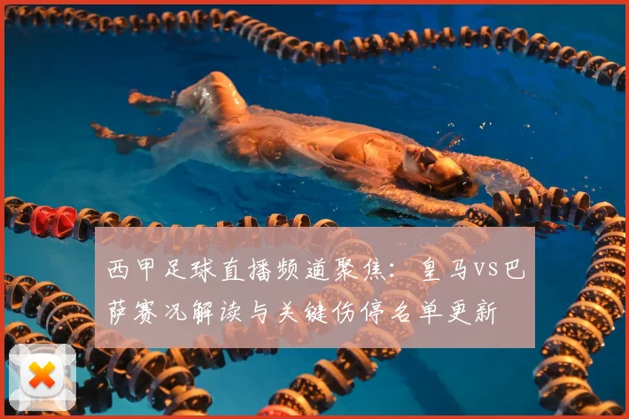 西甲足球直播频道聚焦：皇马vs巴萨赛况解读与关键伤停名单更新