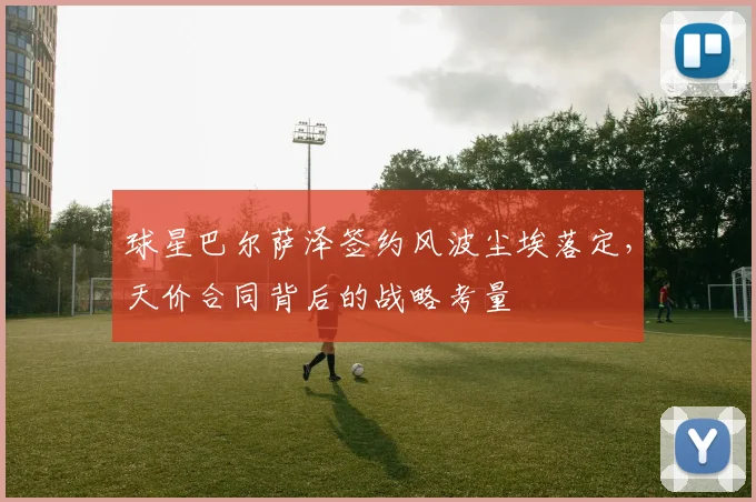 球星巴尔萨泽签约风波尘埃落定，天价合同背后的战略考量