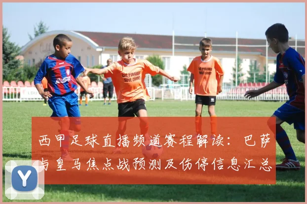 西甲足球直播频道赛程解读：巴萨与皇马焦点战预测及伤停信息汇总
