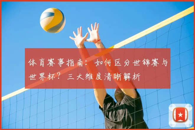 体育赛事指南：如何区分世锦赛与世界杯？三大维度清晰解析