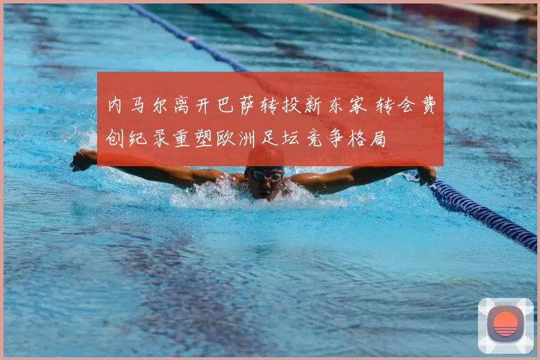 内马尔离开巴萨转投新东家 转会费创纪录重塑欧洲足坛竞争格局