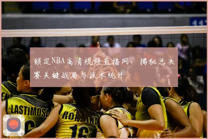 锁定NBA高清视频直播网，揭秘总决赛关键战局与技术统计