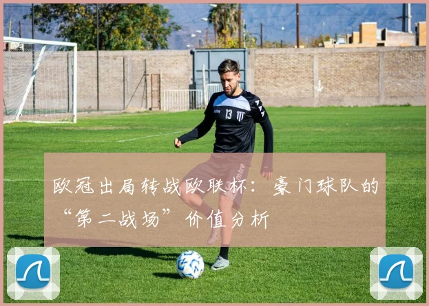 欧冠出局转战欧联杯：豪门球队的“第二战场”价值分析