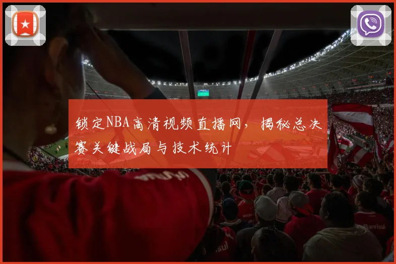 锁定NBA高清视频直播网，揭秘总决赛关键战局与技术统计