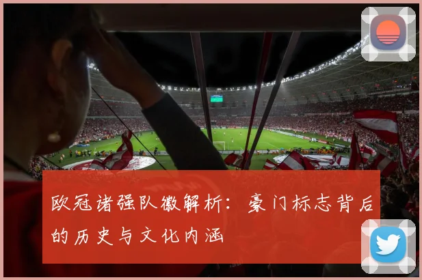 欧冠诸强队徽解析：豪门标志背后的历史与文化内涵