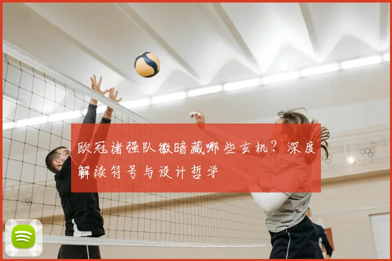 欧冠诸强队徽暗藏哪些玄机？深度解读符号与设计哲学