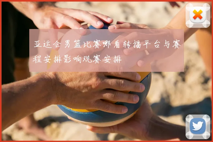 亚运会男篮比赛哪看转播平台与赛程安排影响观赛安排