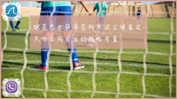 球星巴尔萨泽签约风波尘埃落定，天价合同背后的战略考量