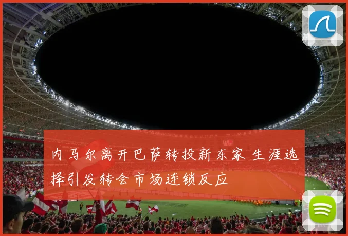 内马尔离开巴萨转投新东家 生涯选择引发转会市场连锁反应