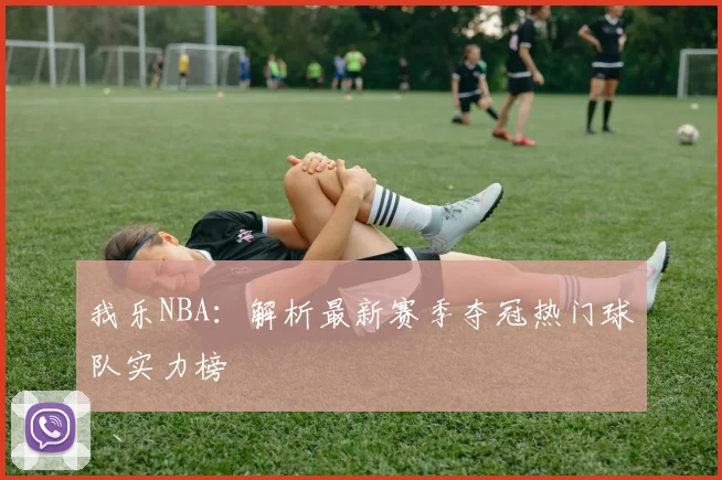 我乐NBA：解析最新赛季夺冠热门球队实力榜
