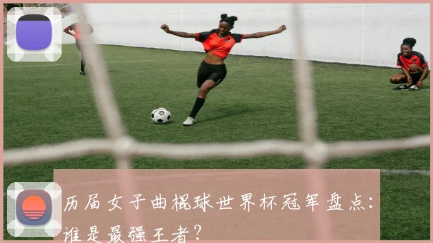 历届女子曲棍球世界杯冠军盘点：谁是最强王者？