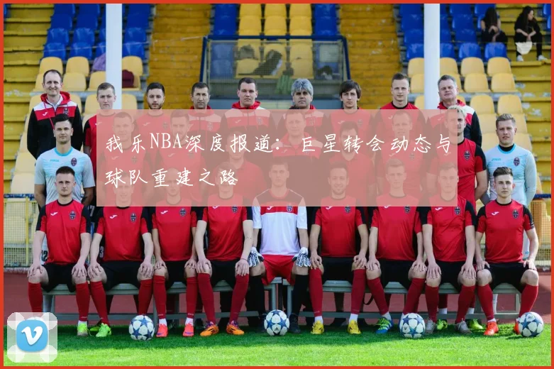 我乐NBA深度报道：巨星转会动态与球队重建之路