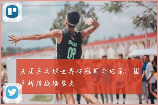 历届乒乓球世界杯冠军全记录：国乒辉煌战绩盘点