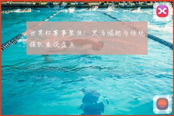 世界杯赛事聚焦：黑马崛起与传统强队表现盘点