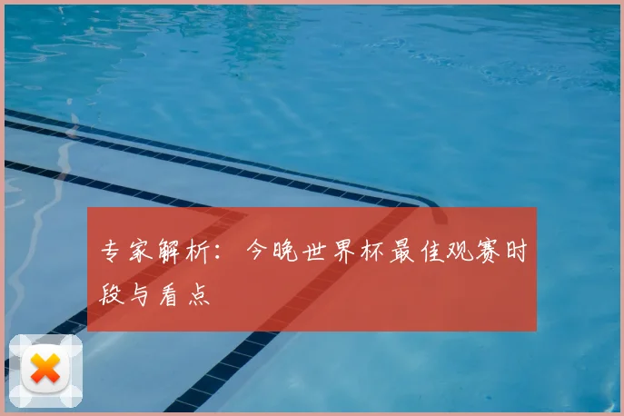 专家解析：今晚世界杯最佳观赛时段与看点