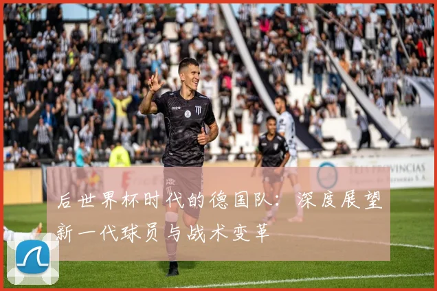 后世界杯时代的德国队:深度展望新一代球员与战术变革