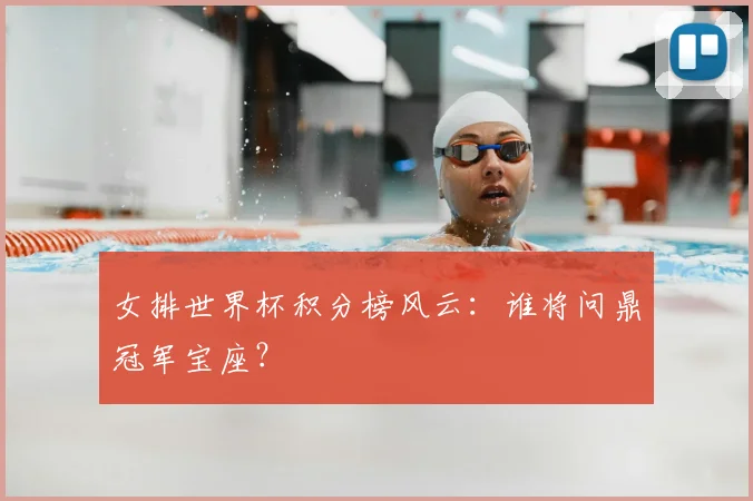 女排世界杯积分榜风云：谁将问鼎冠军宝座？