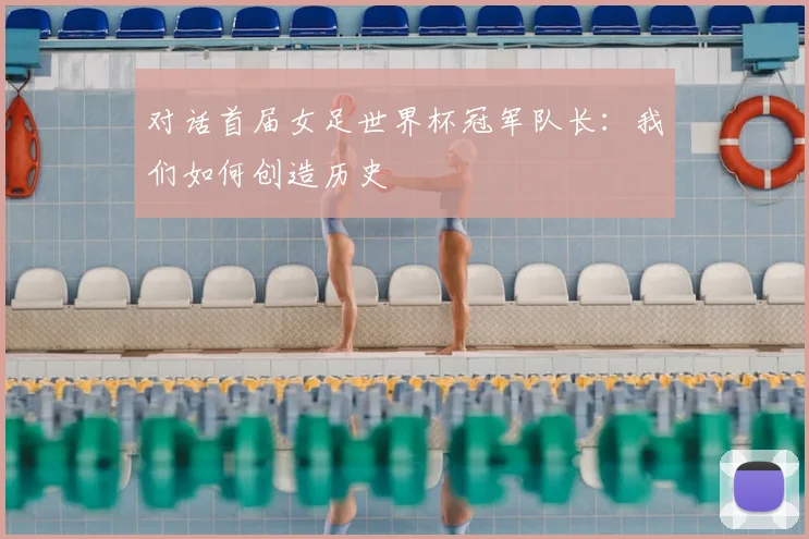 对话首届女足世界杯冠军队长：我们如何创造历史