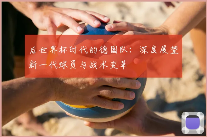 后世界杯时代的德国队：深度展望新一代球员与战术变革