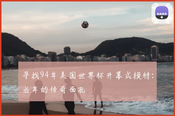 寻找94年美国世界杯开幕式模特：当年的传奇面孔
