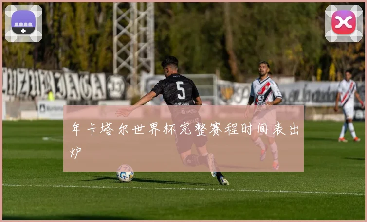 年卡塔尔世界杯完整赛程时间表出炉