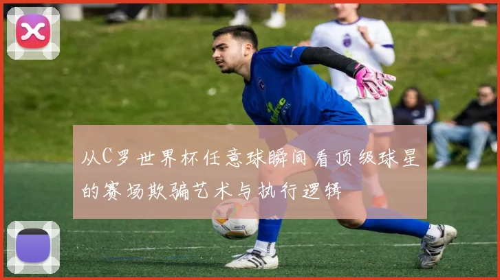 从C罗世界杯任意球瞬间看顶级球星的赛场欺骗艺术与执行逻辑