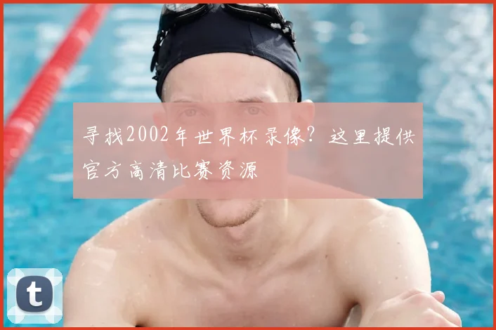 寻找2002年世界杯录像？这里提供官方高清比赛资源