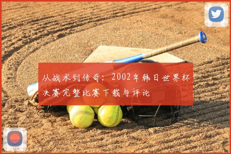 从战术到传奇：2002年韩日世界杯决赛完整比赛下载与评论