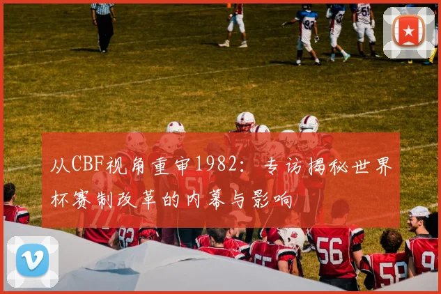 从CBF视角重审1982:专访揭秘世界杯赛制改革的内幕与影响