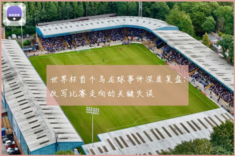 世界杯首个乌龙球事件深度复盘:改写比赛走向的关键失误