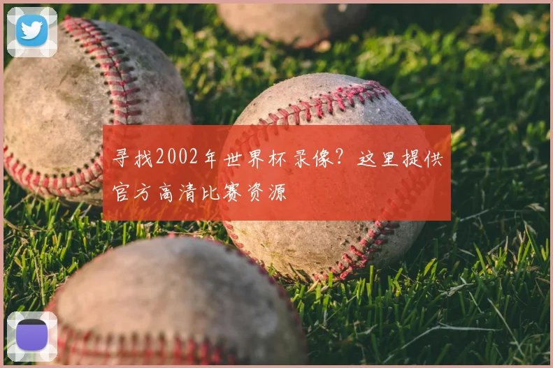 寻找2002年世界杯录像？这里提供官方高清比赛资源