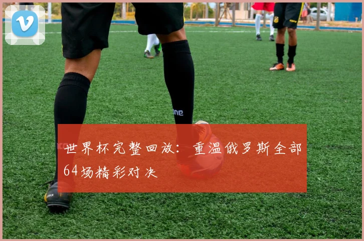 世界杯完整回放:重温俄罗斯全部64场精彩对决
