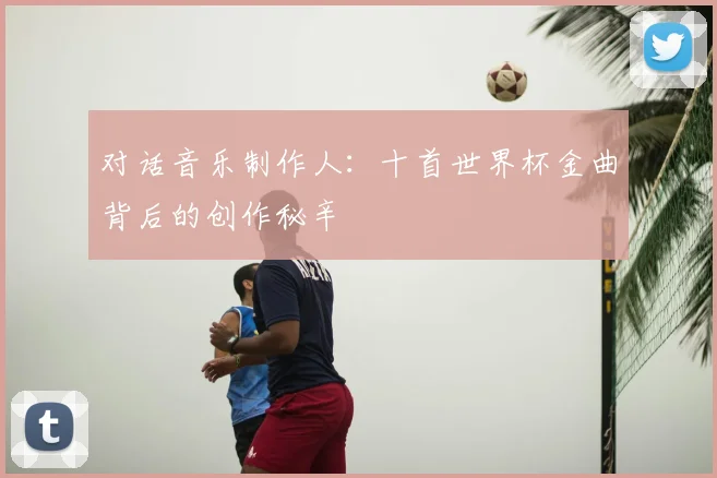 对话音乐制作人：十首世界杯金曲背后的创作秘辛