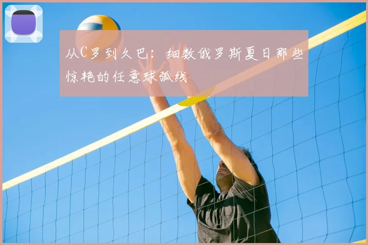 从C罗到久巴：细数俄罗斯夏日那些惊艳的任意球弧线