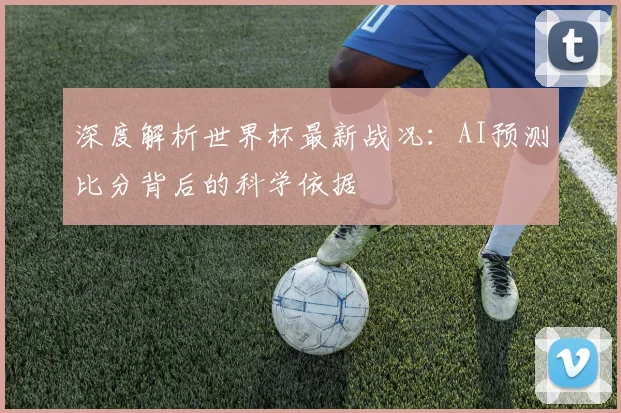 深度解析世界杯最新战况：AI预测比分背后的科学依据
