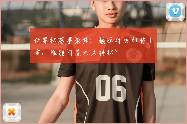 世界杯赛事聚焦:巅峰对决即将上演,谁能问鼎大力神杯?