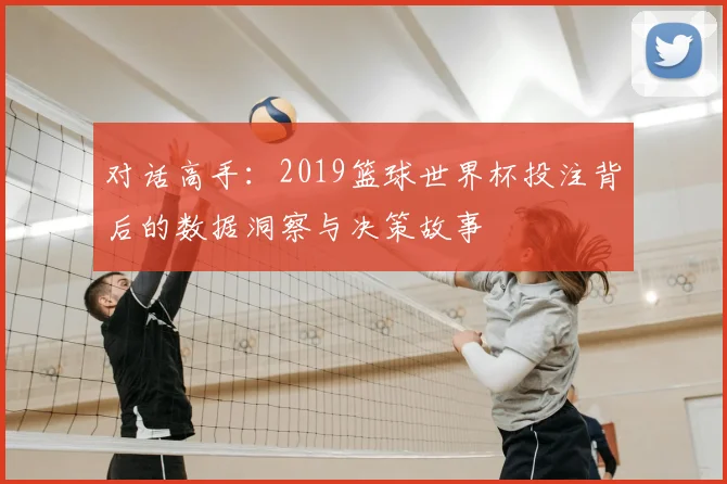 对话高手：2019篮球世界杯投注背后的数据洞察与决策故事