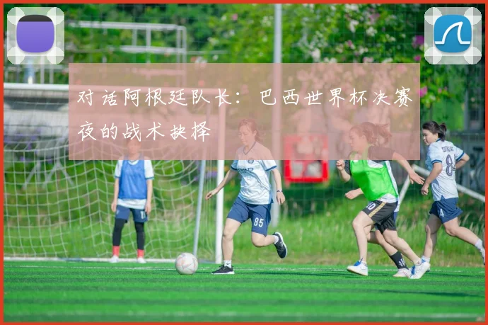 对话阿根廷队长：巴西世界杯决赛夜的战术抉择
