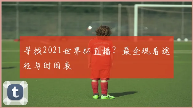 寻找2021世界杯直播？最全观看途径与时间表