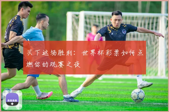 买下这场胜利：世界杯彩票如何点燃你的观赛之夜