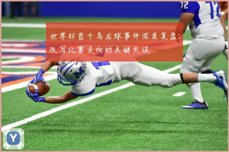 世界杯首个乌龙球事件深度复盘：改写比赛走向的关键失误