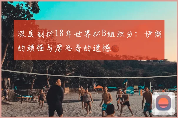 深度剖析18年世界杯B组积分：伊朗的顽强与摩洛哥的遗憾