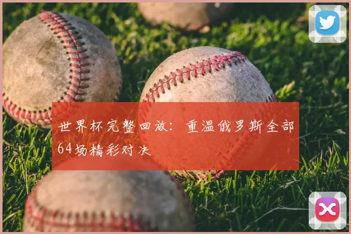 世界杯完整回放:重温俄罗斯全部64场精彩对决