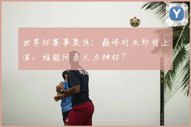 世界杯赛事聚焦:巅峰对决即将上演,谁能问鼎大力神杯?