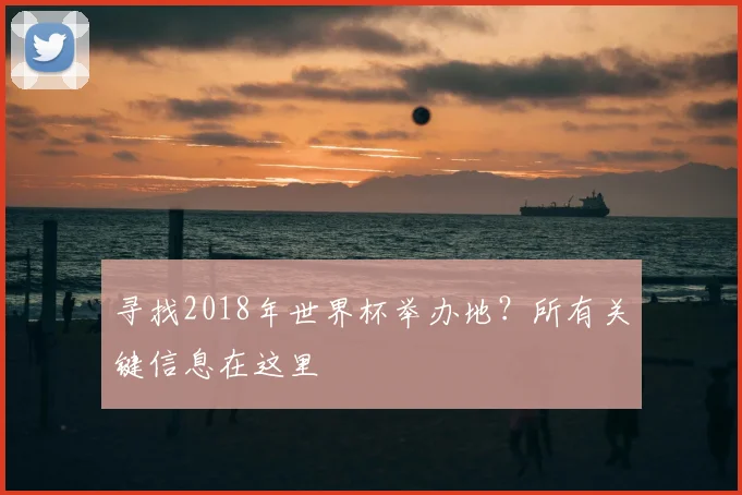 寻找2018年世界杯举办地？所有关键信息在这里