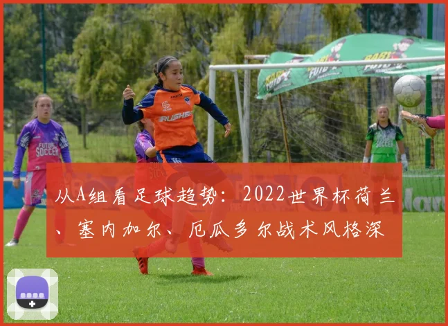 从A组看足球趋势：2022世界杯荷兰、塞内加尔、厄瓜多尔战术风格深度对比