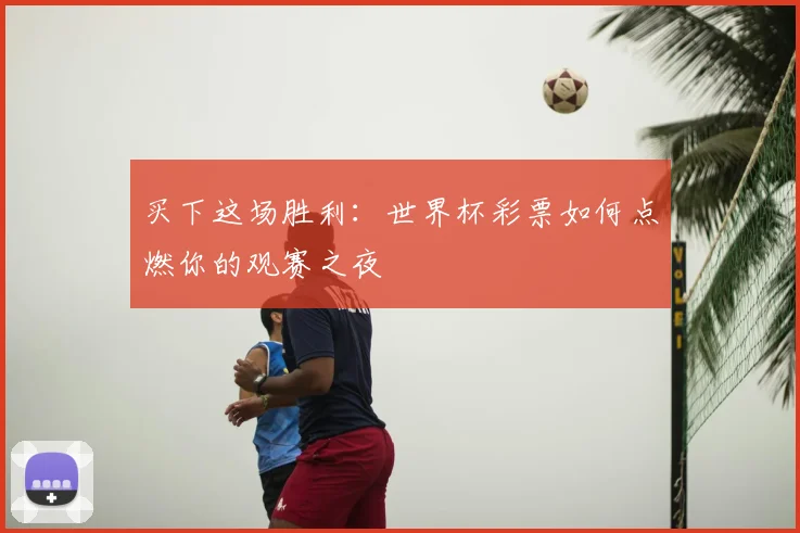 买下这场胜利：世界杯彩票如何点燃你的观赛之夜